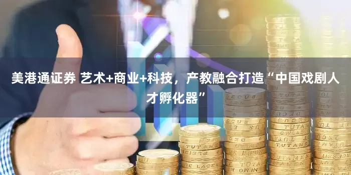 美港通證券 藝術+商業+科技，產教融合打造“中國戲劇人才孵化器”