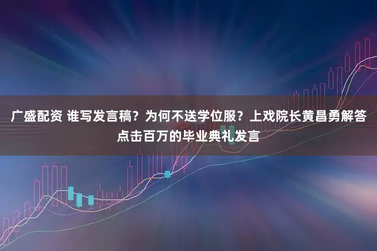 廣盛配資 誰寫發言稿？為何不送學位服？上戲院長黃昌勇解答點擊百萬的畢業典禮發言