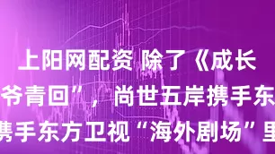 上陽網(wǎng)配資 除了《成長的煩惱》“爺青回”，尚世五岸攜手東方衛(wèi)視“海外劇場”里還有啥