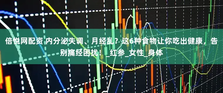 倍悅網(wǎng)配資 內(nèi)分泌失調(diào)、月經(jīng)亂？這6種食物讓你吃出健康，告別痛經(jīng)困擾！_紅參_女性_身體