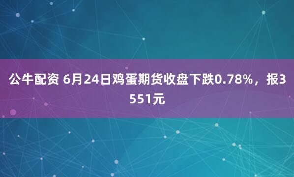 公牛配資 6月24日雞蛋期貨收盤下跌0.78%，報(bào)3551元