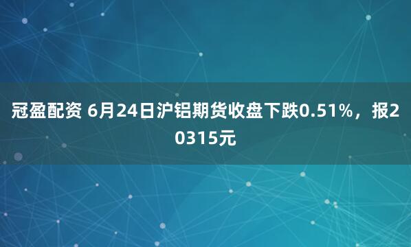 冠盈配資 6月24日滬鋁期貨收盤下跌0.51%，報20315元
