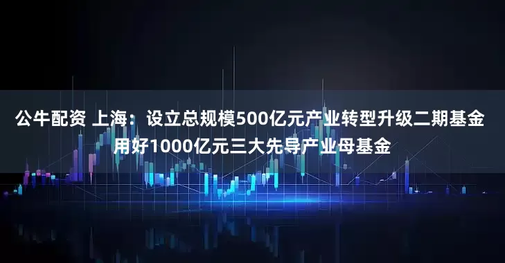 公牛配資 上海：設立總規模500億元產業轉型升級二期基金 用好1000億元三大先導產業母基金
