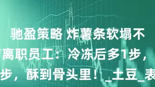 馳盈策略 炸薯條軟塌不脆？快餐店離職員工：冷凍后多1步，酥到骨頭里！_土豆_表弟_老公