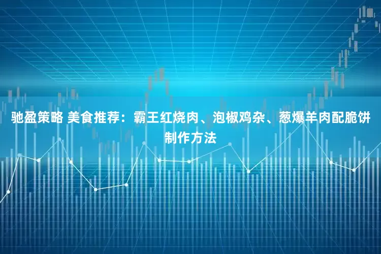 馳盈策略 美食推薦：霸王紅燒肉、泡椒雞雜、蔥爆羊肉配脆餅制作方法