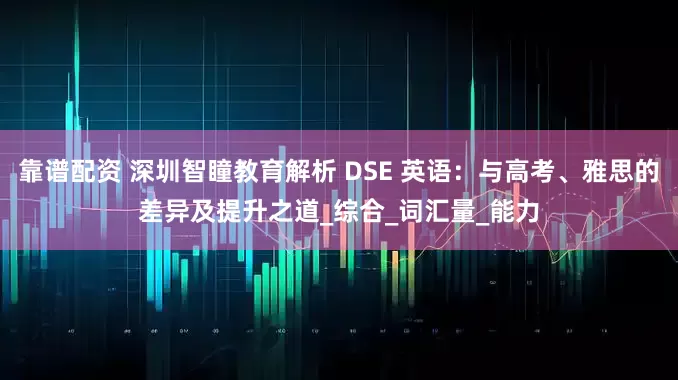 靠譜配資 深圳智瞳教育解析 DSE 英語：與高考、雅思的差異及提升之道_綜合_詞匯量_能力