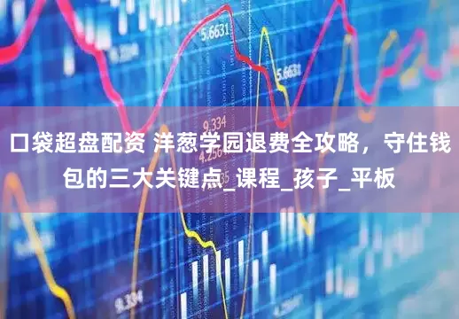 口袋超盤配資 洋蔥學園退費全攻略，守住錢包的三大關鍵點_課程_孩子_平板