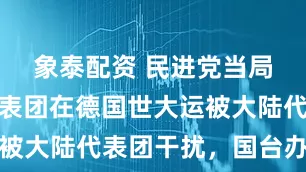 象泰配資 民進黨當局稱臺灣代表團在德國世大運被大陸代表團干擾，國臺辦回應