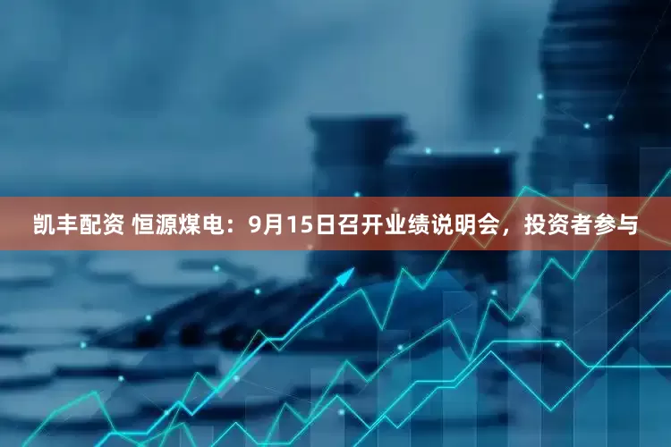 凱豐配資 恒源煤電：9月15日召開業(yè)績說明會，投資者參與