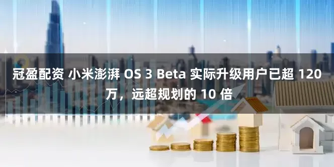 冠盈配資 小米澎湃 OS 3 Beta 實(shí)際升級(jí)用戶已超 120 萬，遠(yuǎn)超規(guī)劃的 10 倍