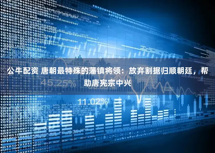 公牛配資 唐朝最特殊的藩鎮(zhèn)將領(lǐng)：放棄割據(jù)歸順朝廷，幫助唐憲宗中興