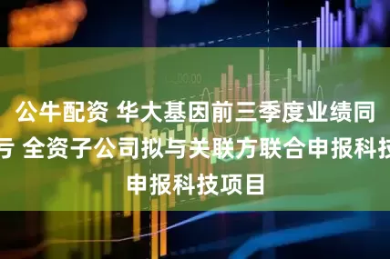 公牛配資 華大基因前三季度業(yè)績(jī)同比減虧 全資子公司擬與關(guān)聯(lián)方聯(lián)合申報(bào)科技項(xiàng)目